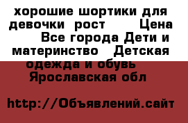 хорошие шортики для девочки  рост 134 › Цена ­ 5 - Все города Дети и материнство » Детская одежда и обувь   . Ярославская обл.